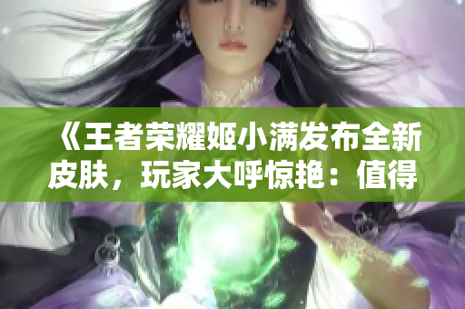 《王者榮耀姬小滿發(fā)布全新皮膚，玩家大呼驚艷：值得收藏的視覺(jué)盛宴！》