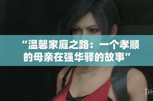 “溫馨家庭之路：一個(gè)孝順的母親在強(qiáng)華驛的故事”
