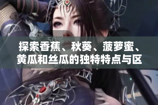 探索香蕉、秋葵、菠蘿蜜、黃瓜和絲瓜的獨(dú)特特點(diǎn)與區(qū)別