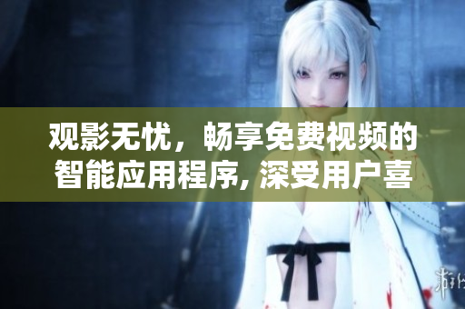 觀影無(wú)憂，暢享免費(fèi)視頻的智能應(yīng)用程序, 深受用戶喜愛(ài)