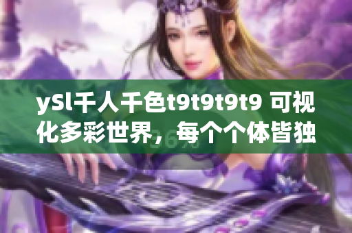 ySl千人千色t9t9t9t9 可視化多彩世界，每個(gè)個(gè)體皆獨(dú)一無(wú)二