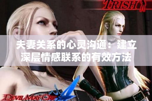 夫妻關(guān)系的心靈溝通：建立深層情感聯(lián)系的有效方法