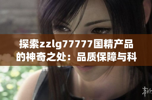 探索zzlg77777國(guó)精產(chǎn)品的神奇之處：品質(zhì)保障與科技創(chuàng)新的完美結(jié)合