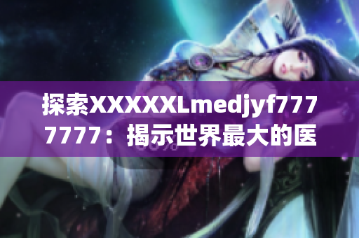 探索XXXXXLmedjyf7777777：揭示世界最大的醫(yī)學(xué)成就