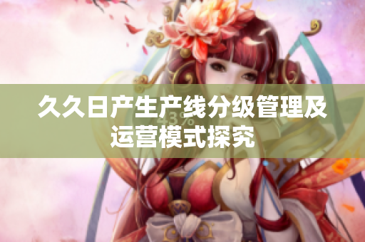 久久日產(chǎn)生產(chǎn)線分級(jí)管理及運(yùn)營(yíng)模式探究