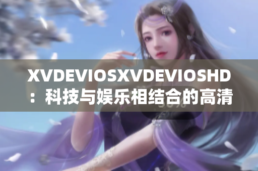 XVDEVIOSXVDEVIOSHD：科技與娛樂相結(jié)合的高清視覺體驗(yàn)