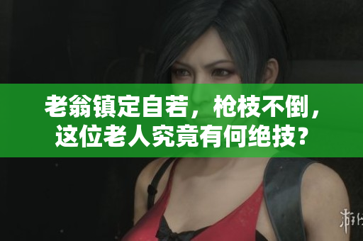 老翁鎮(zhèn)定自若，槍枝不倒，這位老人究竟有何絕技？