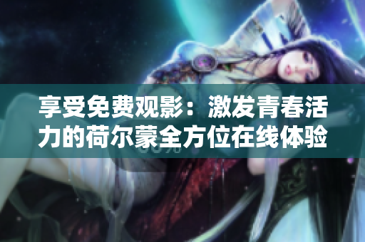 享受免費觀影：激發(fā)青春活力的荷爾蒙全方位在線體驗