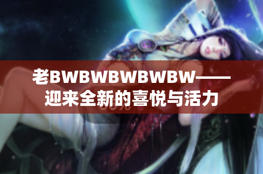 老BWBWBWBWBW——迎來全新的喜悅與活力