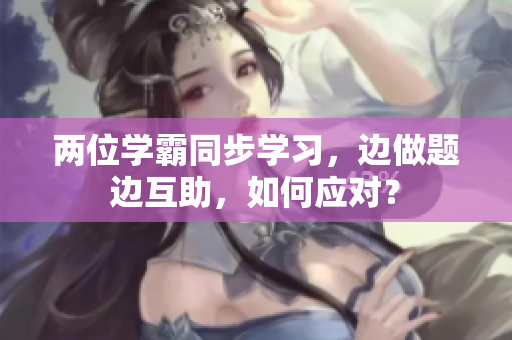 兩位學霸同步學習，邊做題邊互助，如何應對？
