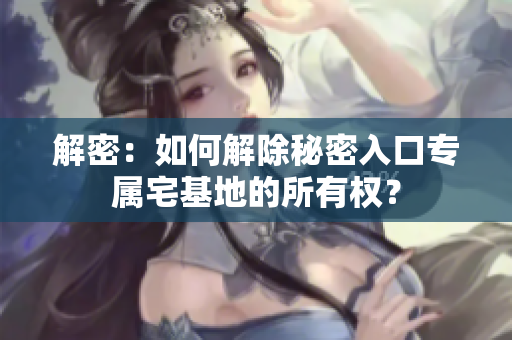解密：如何解除秘密入口專屬宅基地的所有權(quán)？