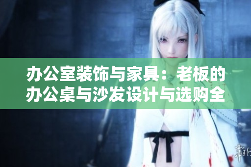 辦公室裝飾與家具：老板的辦公桌與沙發(fā)設(shè)計(jì)與選購全指南