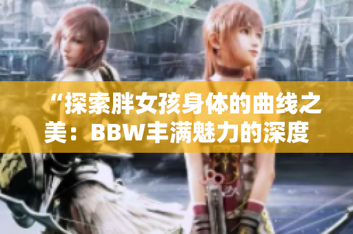 “探索胖女孩身體的曲線之美：BBW豐滿魅力的深度剖析”