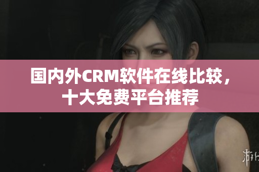 國內(nèi)外CRM軟件在線比較，十大免費平臺推薦