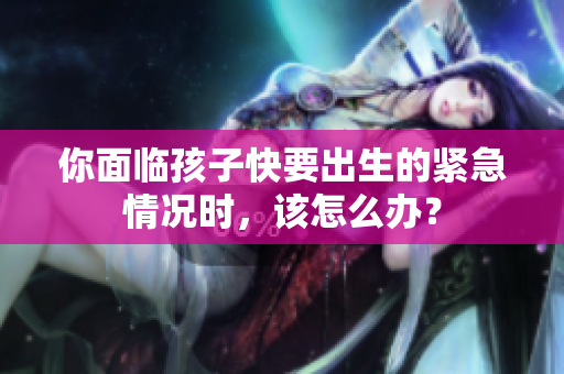 你面臨孩子快要出生的緊急情況時，該怎么辦？