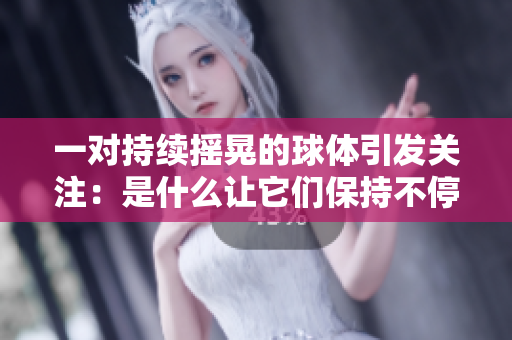 一對持續(xù)搖晃的球體引發(fā)關(guān)注：是什么讓它們保持不停？