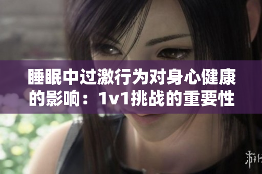 睡眠中過激行為對身心健康的影響：1v1挑戰(zhàn)的重要性