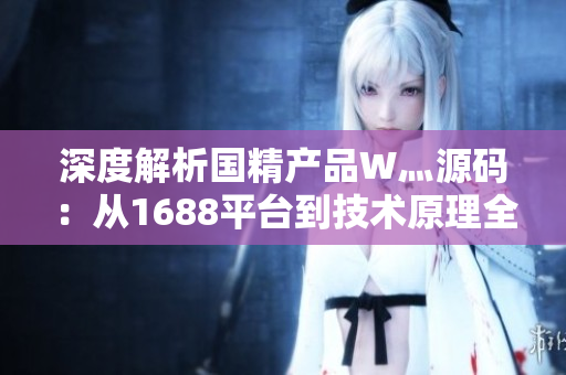 深度解析國精產(chǎn)品W灬源碼：從1688平臺到技術原理全揭秘