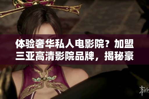 體驗奢華私人電影院？加盟三亞高清影院品牌，揭秘豪華觀影生活！