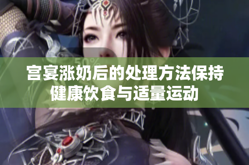 宮宴漲奶后的處理方法保持健康飲食與適量運動