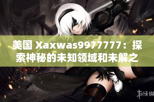 美國 Xaxwas9977777：探索神秘的未知領(lǐng)域和未解之謎