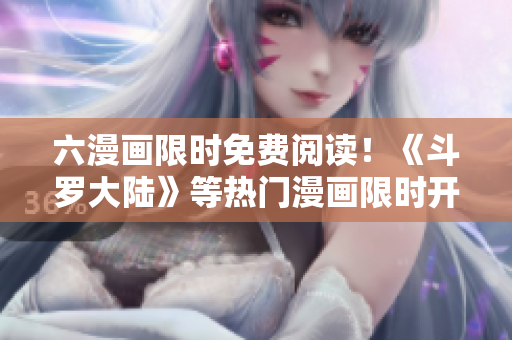 六漫畫限時免費閱讀!《斗羅大陸》等熱門漫畫限時開放,快來搶先看! 六漫畫限時免費閱讀!《斗羅大陸》等熱門漫畫限時開放,快來搶先看!