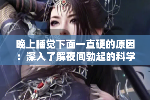 晚上睡覺下面一直硬的原因：深入了解夜間勃起的科學解釋