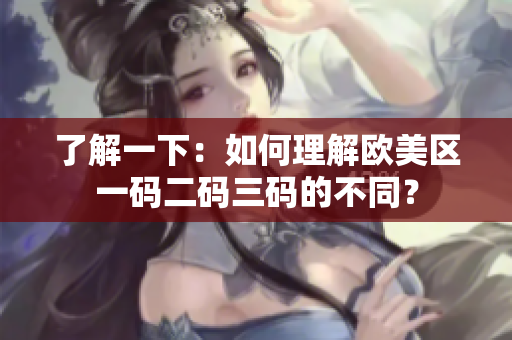 了解一下：如何理解歐美區(qū)一碼二碼三碼的不同？