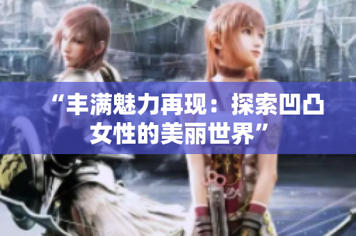“豐滿魅力再現(xiàn)：探索凹凸女性的美麗世界”