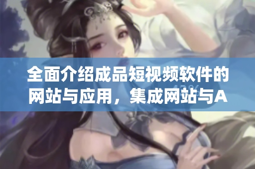 全面介紹成品短視頻軟件的網(wǎng)站與應(yīng)用，集成網(wǎng)站與App版權(quán)，資源豐富全方位報道