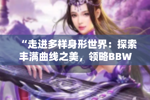 “走進多樣身形世界：探索豐滿曲線之美，領(lǐng)略BBW文化的多彩風采”