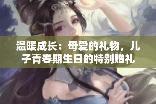 溫暖成長：母愛的禮物，兒子青春期生日的特別贈(zèng)禮