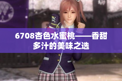 6708杏色水蜜桃——香甜多汁的美味之選