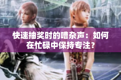 快速抽獎時的嘈雜聲：如何在忙碌中保持專注？