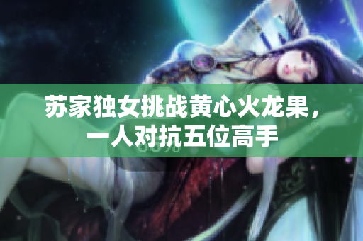 蘇家獨女挑戰(zhàn)黃心火龍果，一人對抗五位高手