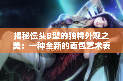 揭秘饅頭B型的獨特外觀之美：一種全新的面包藝術表達