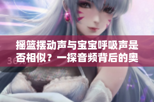 搖籃擺動(dòng)聲與寶寶呼吸聲是否相似？一探音頻背后的奧秘