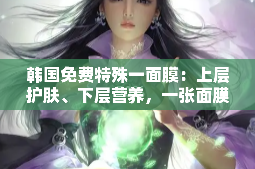 韓國免費特殊一面膜：上層護膚、下層營養(yǎng)，一張面膜兩重享受