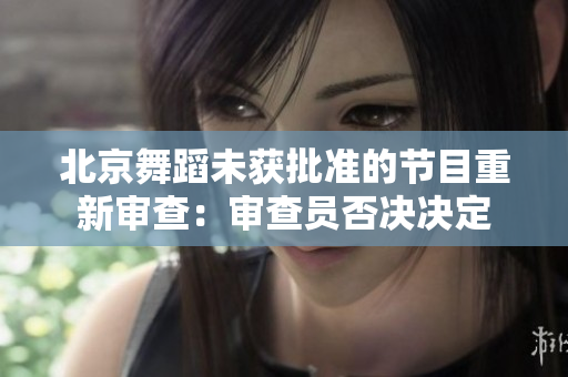 北京舞蹈未獲批準(zhǔn)的節(jié)目重新審查：審查員否決決定
