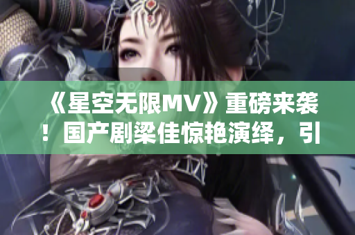 《星空無限MV》重磅來襲！國產(chǎn)劇梁佳驚艷演繹，引領(lǐng)觀眾穿越浩瀚星空