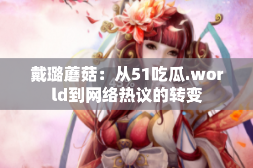 戴璐蘑菇：從51吃瓜.world到網(wǎng)絡(luò)熱議的轉(zhuǎn)變