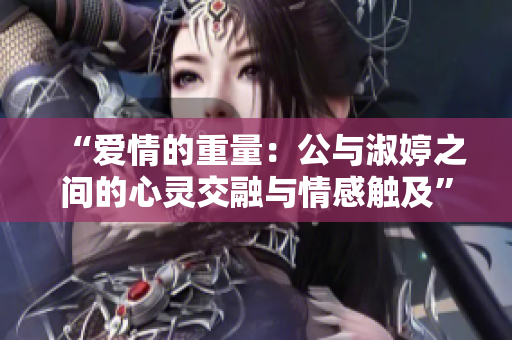 “愛情的重量：公與淑婷之間的心靈交融與情感觸及”
