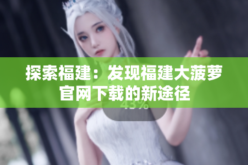 探索福建：發(fā)現(xiàn)福建大菠蘿官網(wǎng)下載的新途徑