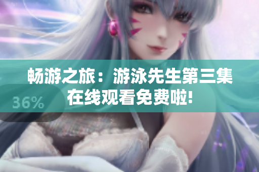 暢游之旅：游泳先生第三集在線觀看免費(fèi)啦!