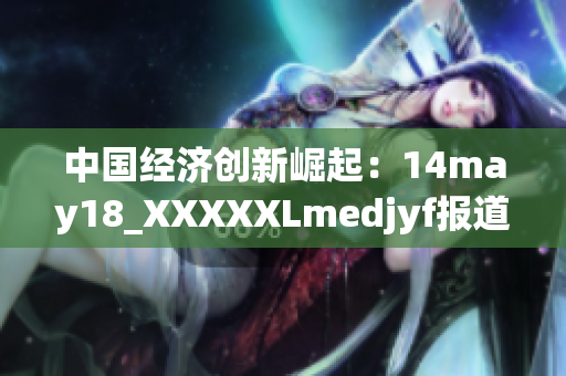中國經(jīng)濟創(chuàng)新崛起：14may18_XXXXXLmedjyf報道解析