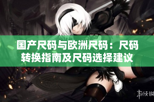 國產(chǎn)尺碼與歐洲尺碼：尺碼轉(zhuǎn)換指南及尺碼選擇建議