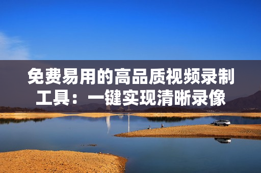 免費(fèi)易用的高品質(zhì)視頻錄制工具：一鍵實現(xiàn)清晰錄像