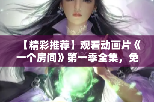 【精彩推薦】觀看動畫片《一個房間》第一季全集，免費(fèi)在線追劇，盡在這里！