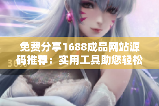 免費(fèi)分享1688成品網(wǎng)站源碼推薦：實用工具助您輕松搭建網(wǎng)站