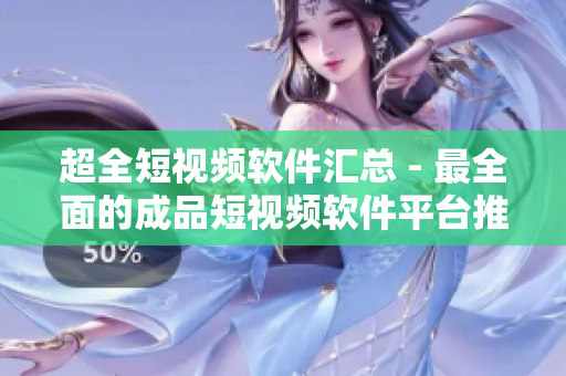 超全短視頻軟件匯總 - 最全面的成品短視頻軟件平臺推薦大合集！